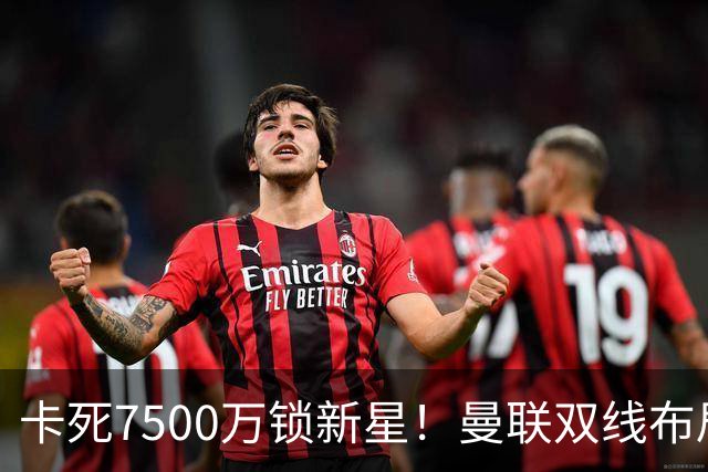 卡死7500万锁新星！曼联双线布局，球场改建暗藏致命变数