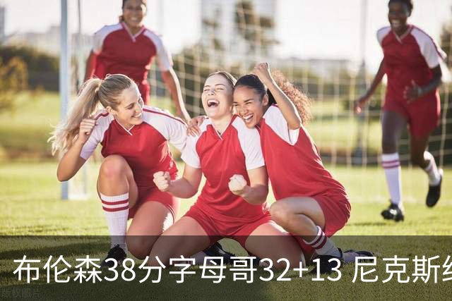 布伦森38分字母哥32+13 尼克斯终结雄鹿7连胜