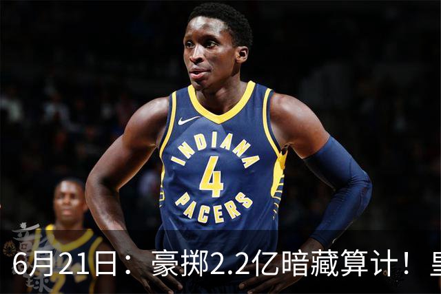 6月21日：豪掷2.2亿暗藏算计！皇马声东击西布局，奥利塞成西甲争冠关键落子